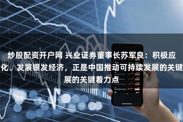 炒股配资开户网 兴业证券董事长苏军良：积极应对老龄化、发展银发经济，正是中国推动可持续发展的关键着力点