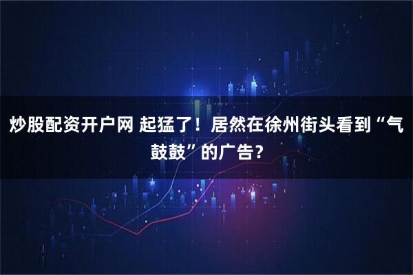 炒股配资开户网 起猛了！居然在徐州街头看到“气鼓鼓”的广告？