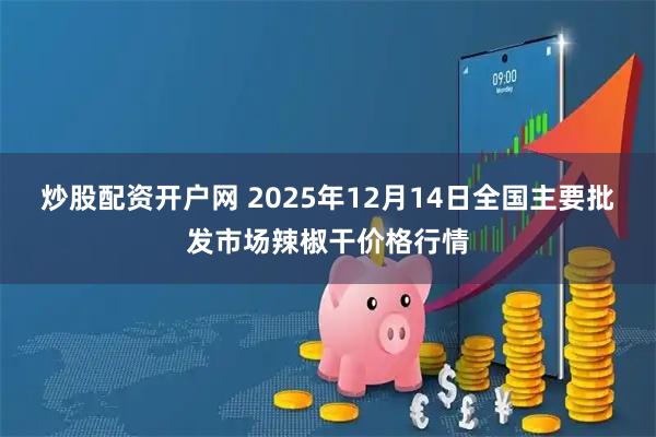 炒股配资开户网 2025年12月14日全国主要批发市场辣椒干价格行情