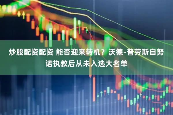 炒股配资配资 能否迎来转机？沃德-普劳斯自努诺执教后从未入选大名单