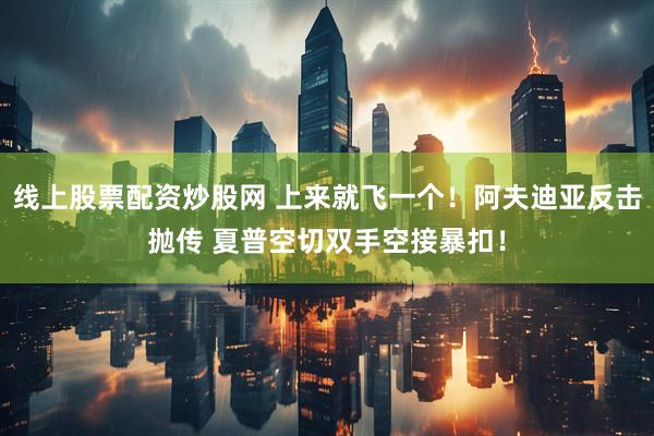 线上股票配资炒股网 上来就飞一个！阿夫迪亚反击抛传 夏普空切双手空接暴扣！