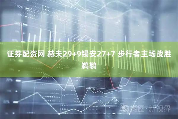 证劵配资网 赫夫29+9锡安27+7 步行者主场战胜鹈鹕