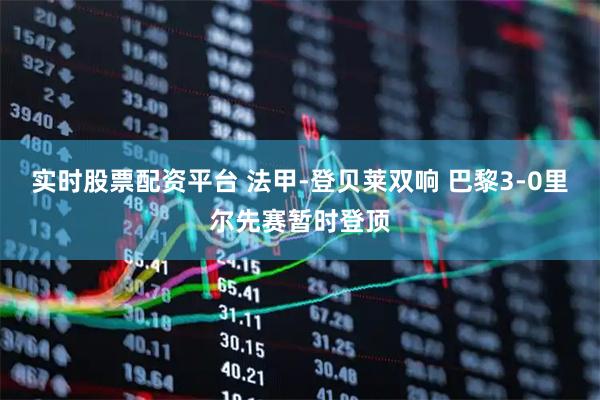 实时股票配资平台 法甲-登贝莱双响 巴黎3-0里尔先赛暂时登顶