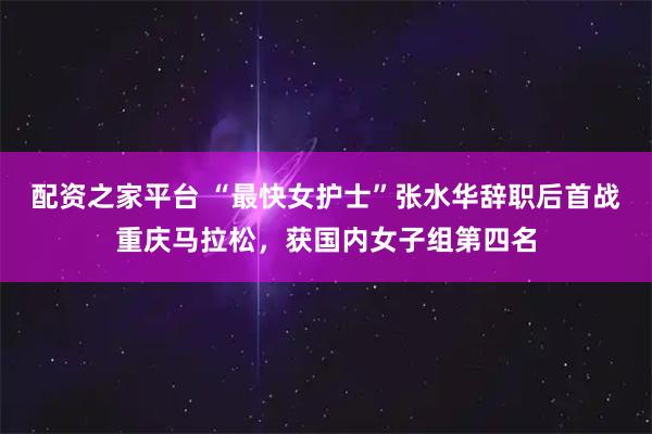配资之家平台 “最快女护士”张水华辞职后首战重庆马拉松，获国内女子组第四名