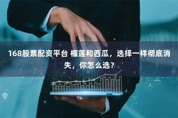 168股票配资平台 榴莲和西瓜，选择一样彻底消失，你怎么选？