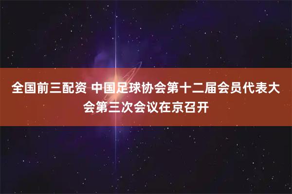 全国前三配资 中国足球协会第十二届会员代表大会第三次会议在京召开