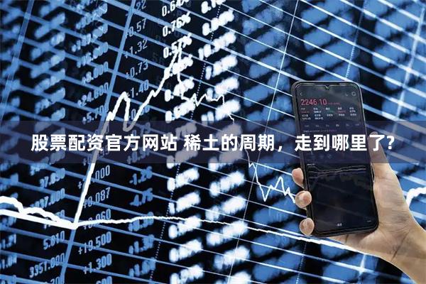 股票配资官方网站 稀土的周期，走到哪里了?