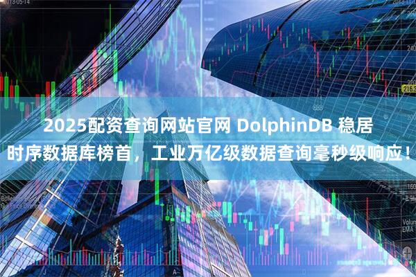 2025配资查询网站官网 DolphinDB 稳居时序数据库榜首，工业万亿级数据查询毫秒级响应！
