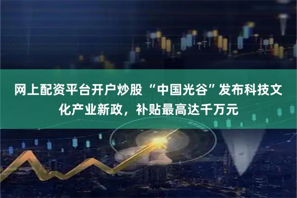 网上配资平台开户炒股 “中国光谷”发布科技文化产业新政，补贴最高达千万元