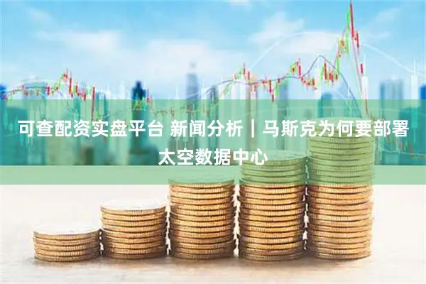 可查配资实盘平台 新闻分析｜马斯克为何要部署太空数据中心