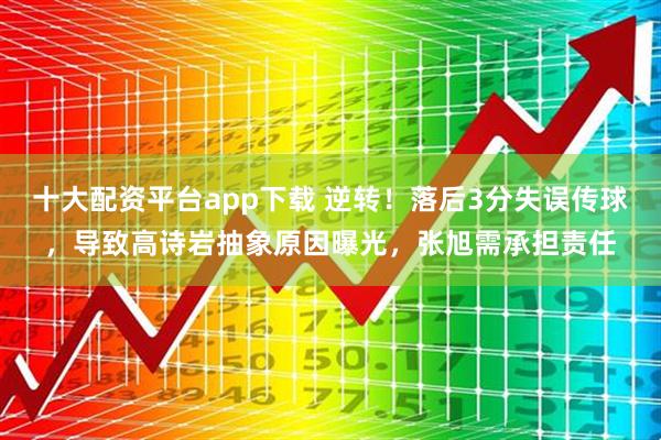 十大配资平台app下载 逆转！落后3分失误传球，导致高诗岩抽象原因曝光，张旭需承担责任
