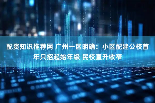 配资知识推荐网 广州一区明确：小区配建公校首年只招起始年级 民校直升收窄