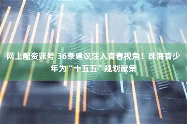 网上配资账号 36条建议注入青春视角！珠海青少年为“十五五”规划献策