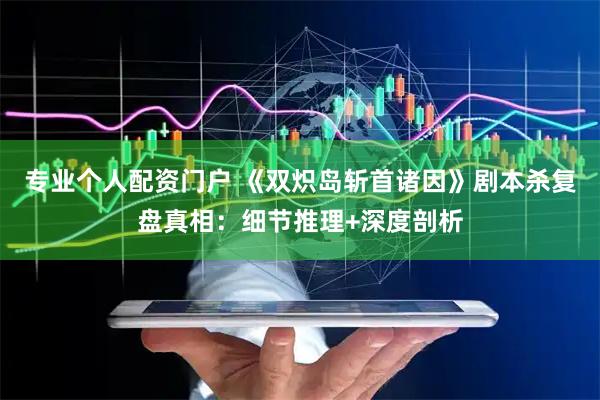 专业个人配资门户 《双炽岛斩首诸因》剧本杀复盘真相：细节推理+深度剖析