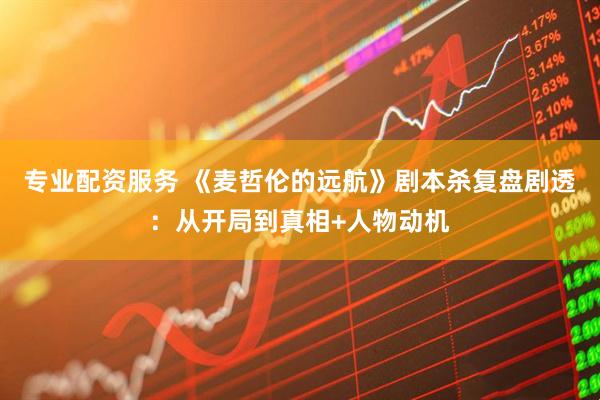 专业配资服务 《麦哲伦的远航》剧本杀复盘剧透：从开局到真相+人物动机