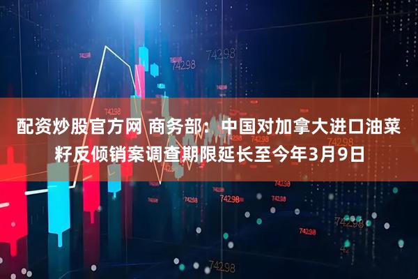 配资炒股官方网 商务部：中国对加拿大进口油菜籽反倾销案调查期限延长至今年3月9日