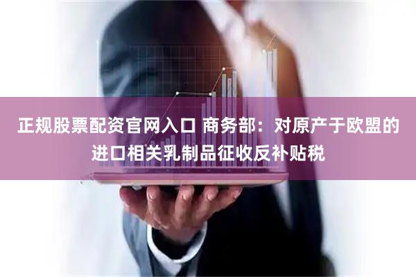 正规股票配资官网入口 商务部：对原产于欧盟的进口相关乳制品征收反补贴税