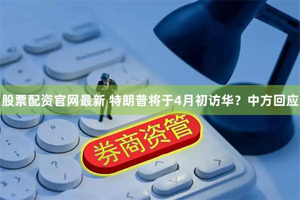 股票配资官网最新 特朗普将于4月初访华？中方回应