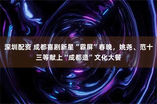 深圳配资 成都喜剧新星“霸屏”春晚，姚尧、范十三等献上“成都造”文化大餐