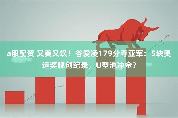 a股配资 又美又飒！谷爱凌179分夺亚军：5块奥运奖牌创纪录，U型池冲金？