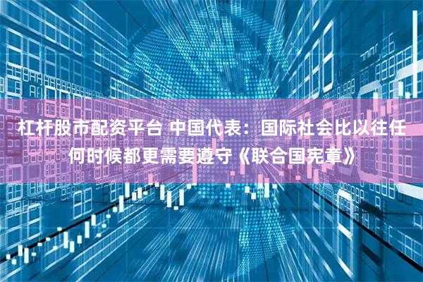 杠杆股市配资平台 中国代表：国际社会比以往任何时候都更需要遵守《联合国宪章》
