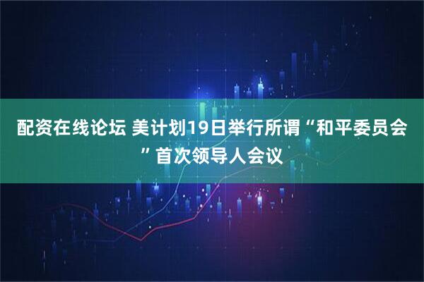 配资在线论坛 美计划19日举行所谓“和平委员会”首次领导人会议