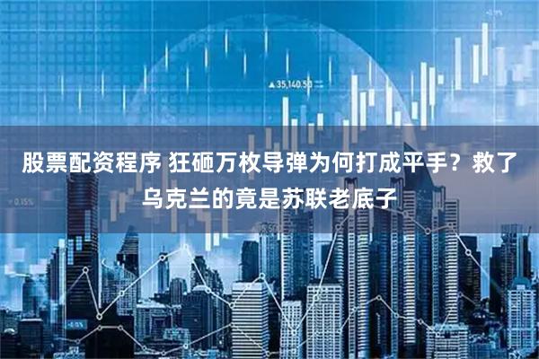 股票配资程序 狂砸万枚导弹为何打成平手？救了乌克兰的竟是苏联老底子