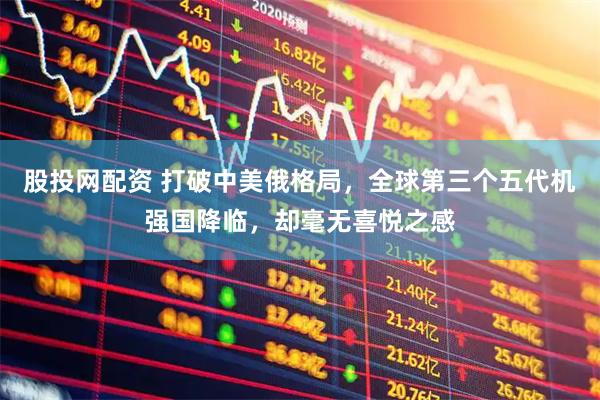 股投网配资 打破中美俄格局，全球第三个五代机强国降临，却毫无喜悦之感