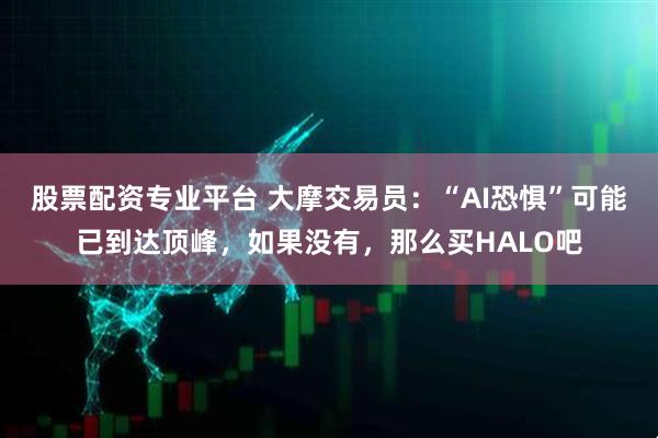 股票配资专业平台 大摩交易员：“AI恐惧”可能已到达顶峰，如果没有，那么买HALO吧