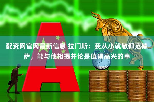 配资网官网最新信息 拉门斯：我从小就敬仰范德萨，能与他相提并论是值得高兴的事