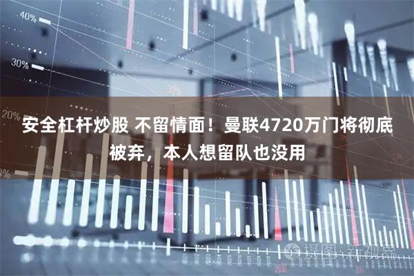 安全杠杆炒股 不留情面！曼联4720万门将彻底被弃，本人想留队也没用