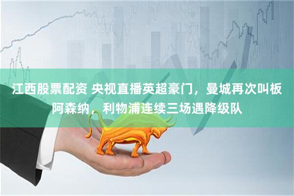 江西股票配资 央视直播英超豪门，曼城再次叫板阿森纳，利物浦连续三场遇降级队