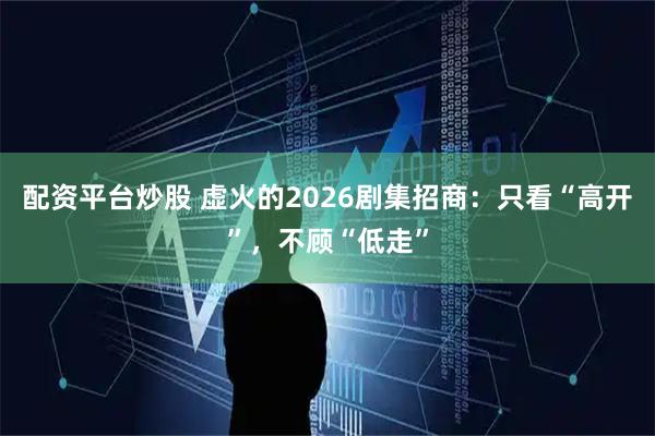 配资平台炒股 虚火的2026剧集招商：只看“高开”，不顾“低走”