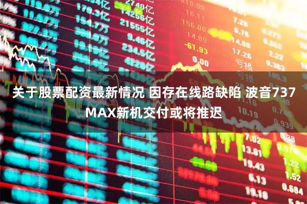 关于股票配资最新情况 因存在线路缺陷 波音737MAX新机交付或将推迟