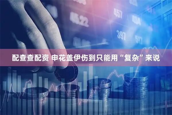 配查查配资 申花盖伊伤到只能用“复杂”来说