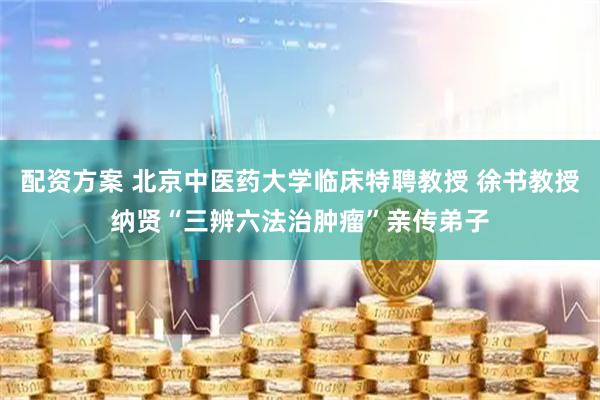 配资方案 北京中医药大学临床特聘教授 徐书教授纳贤“三辨六法治肿瘤”亲传弟子