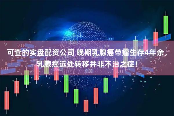 可查的实盘配资公司 晚期乳腺癌带瘤生存4年余，乳腺癌远处转移并非不治之症！