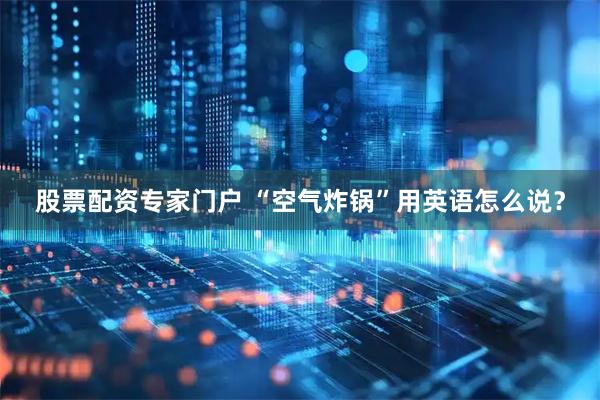 股票配资专家门户 “空气炸锅”用英语怎么说？
