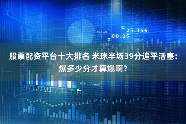 股票配资平台十大排名 米球半场39分追平活塞：爆多少分才算爆啊？