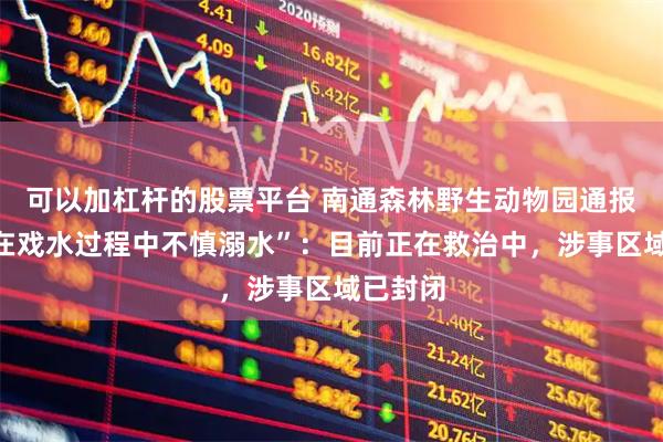 可以加杠杆的股票平台 南通森林野生动物园通报“有人在戏水过程中不慎溺水”：目前正在救治中，涉事区域已封闭