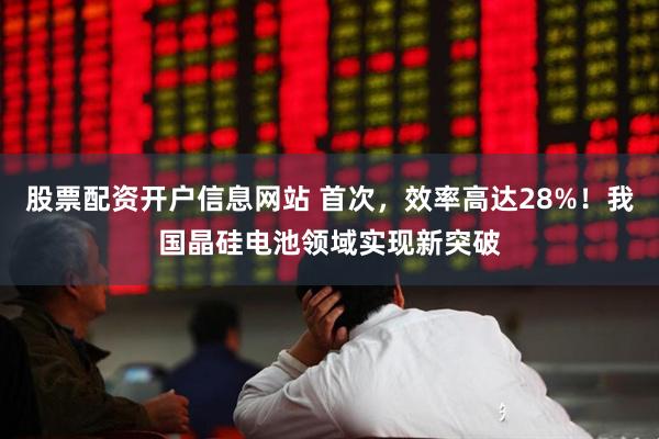 股票配资开户信息网站 首次，效率高达28%！我国晶硅电池领域实现新突破