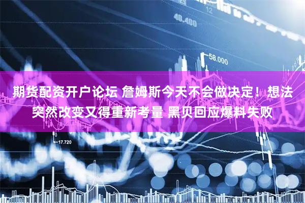 期货配资开户论坛 詹姆斯今天不会做决定！想法突然改变又得重新考量 黑贝回应爆料失败