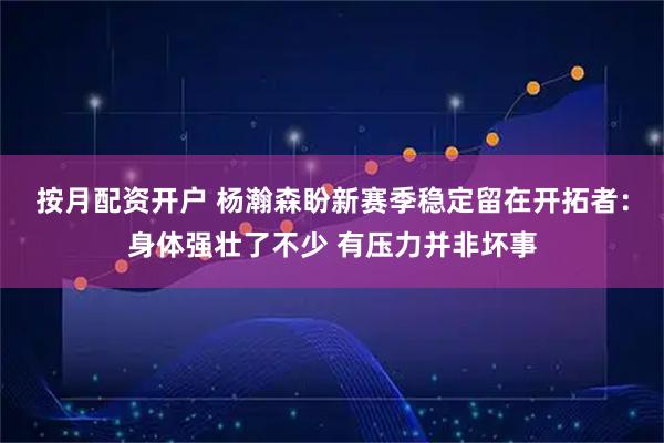 按月配资开户 杨瀚森盼新赛季稳定留在开拓者：身体强壮了不少 有压力并非坏事